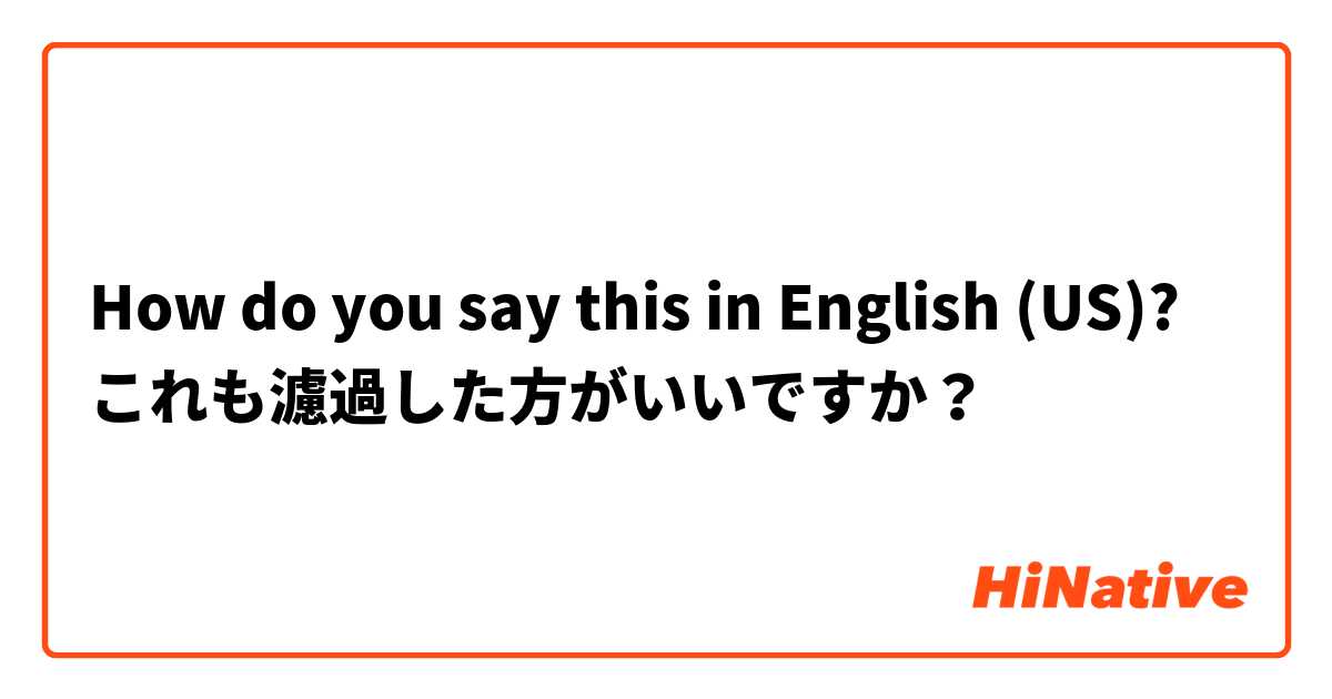 How do you say this in English (US)? これも濾過した方がいいですか？