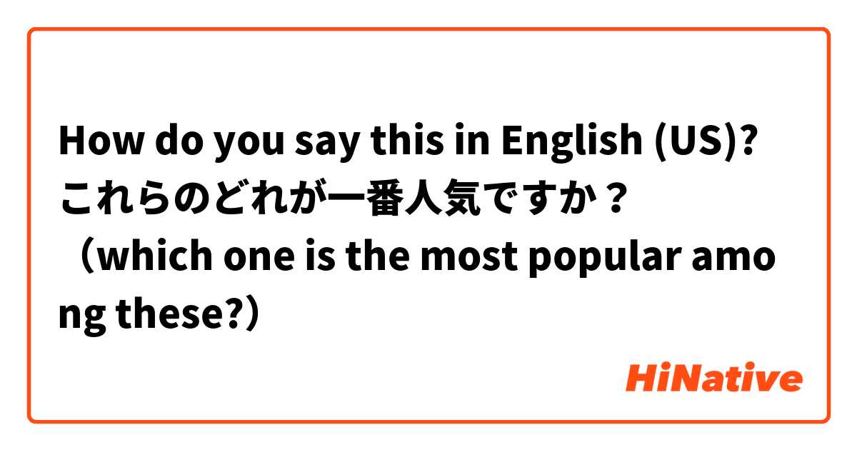How do you say this in English (US)? これらのどれが一番人気ですか？
（which one is the most popular among these?）