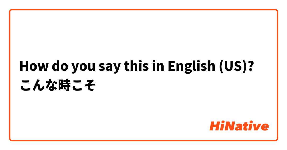 How do you say this in English (US)? こんな時こそ
