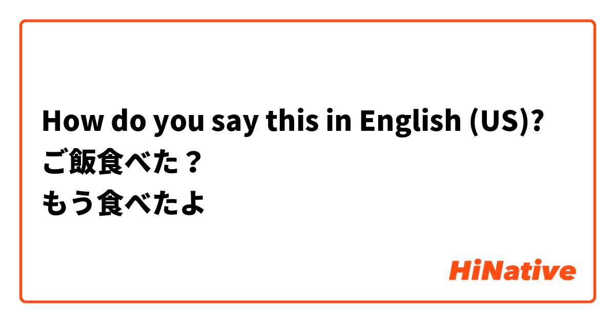 How do you say this in English (US)? ご飯食べた？
もう食べたよ