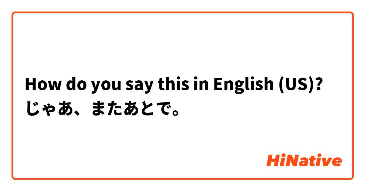 How do you say this in English (US)? じゃあ、またあとで。