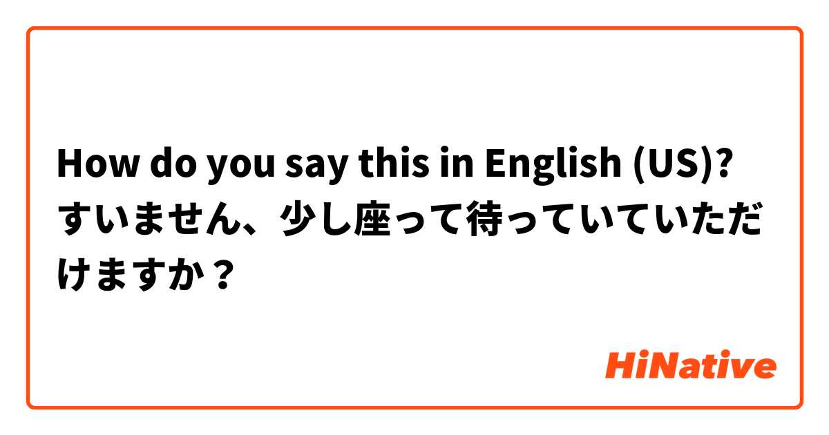 How do you say this in English (US)? すいません、少し座って待っていていただけますか？