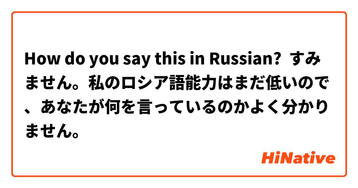 How do you say this in Russian? すみません。私のロシア語能力はまだ低いので、あなたが何を言っているのかよく分かりません。