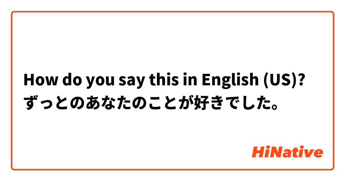 How do you say this in English (US)? ずっとのあなたのことが好きでした。