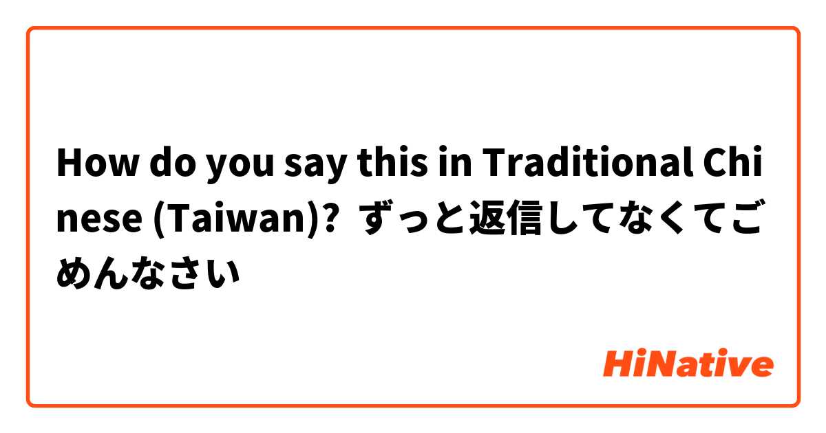How do you say this in Traditional Chinese (Taiwan)? ずっと返信してなくてごめんなさい