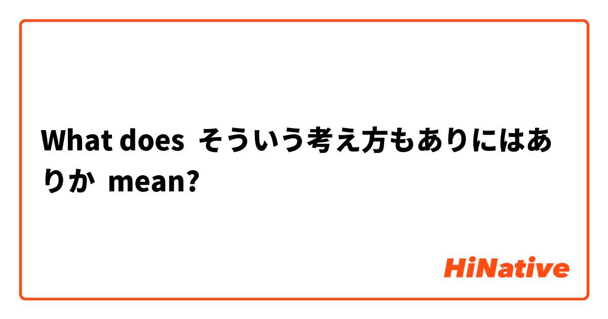 What does そういう考え方もありにはありか mean?
