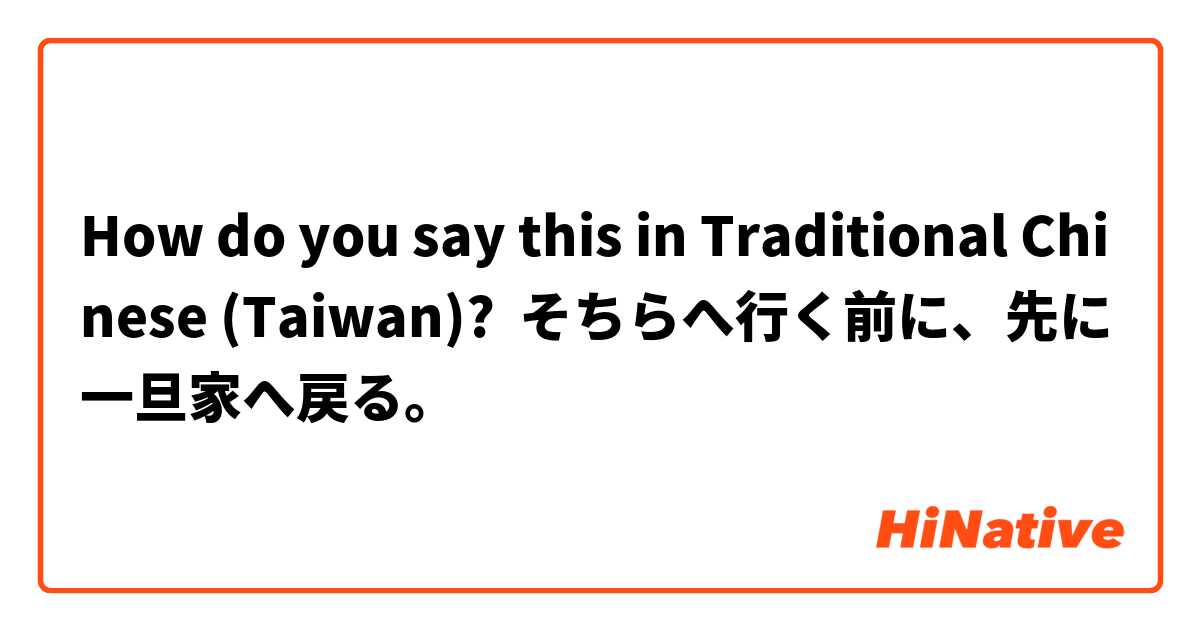 How do you say this in Traditional Chinese (Taiwan)? そちらへ行く前に、先に一旦家へ戻る。