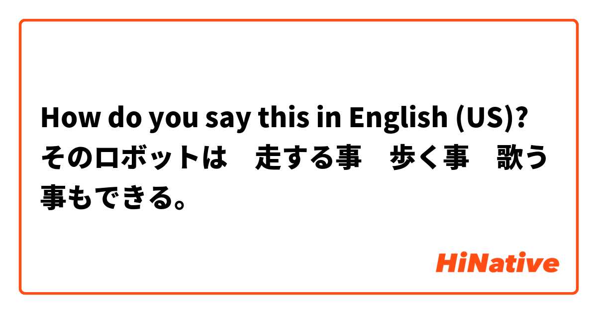 How do you say this in English (US)? そのロボットは　走する事　歩く事　歌う事もできる。