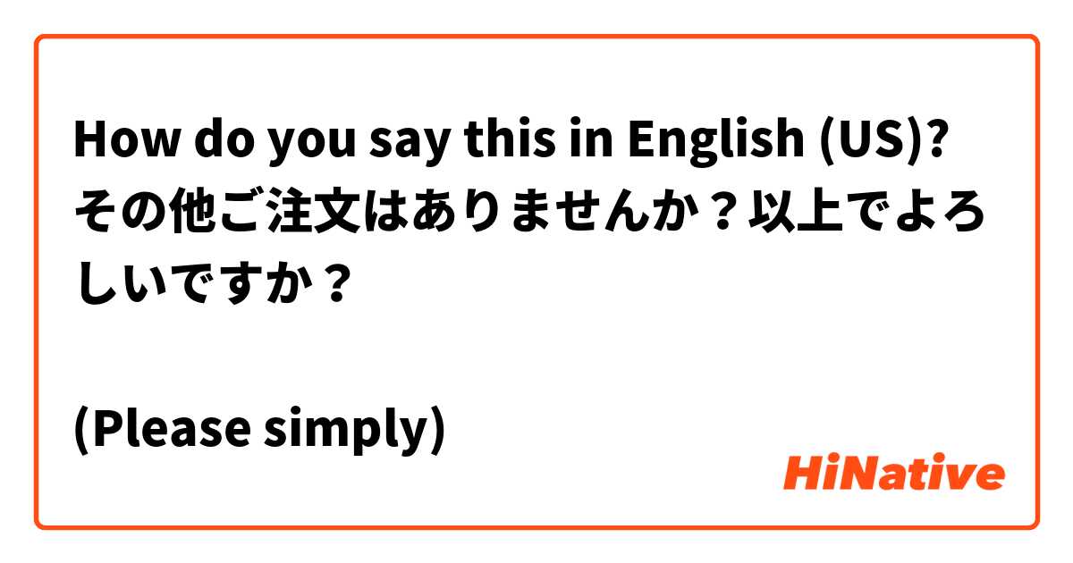 How do you say this in English (US)? その他ご注文はありませんか？以上でよろしいですか？

(Please simply🙏)