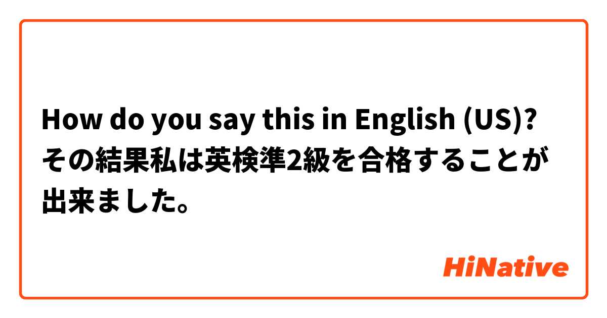 How do you say this in English (US)? その結果私は英検準2級を合格することが出来ました。