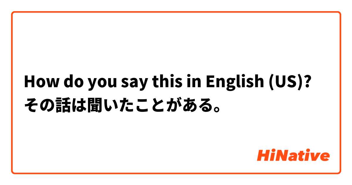 How do you say this in English (US)? その話は聞いたことがある。