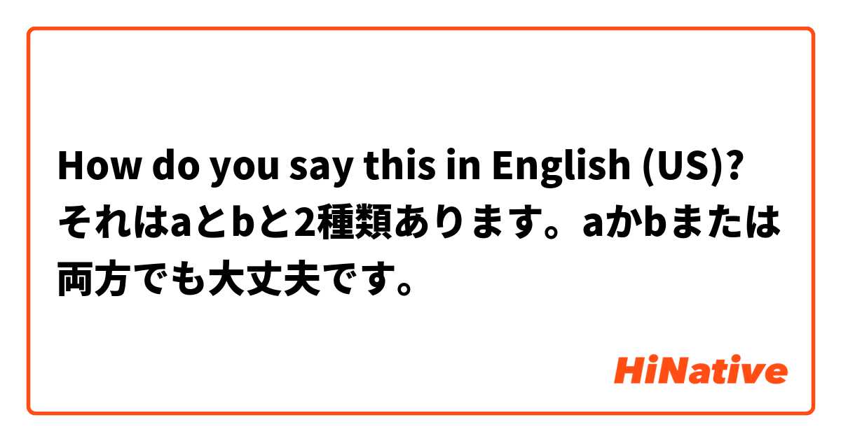 How do you say this in English (US)? それはaとbと2種類あります。aかbまたは両方でも大丈夫です。