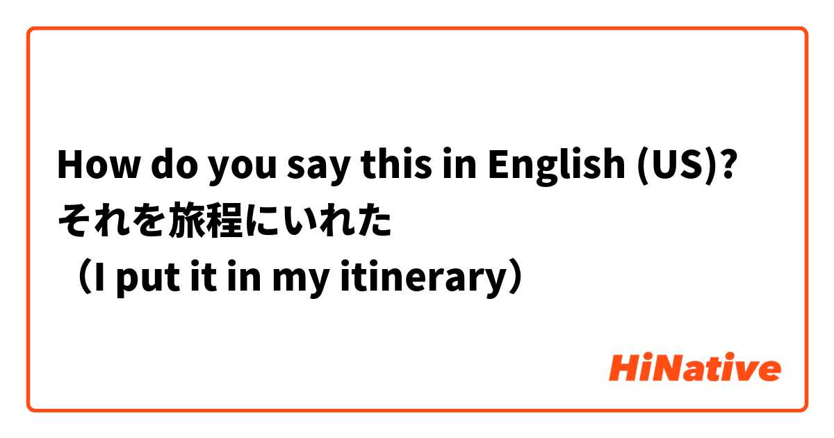 How do you say this in English (US)? それを旅程にいれた
（I put it in my itinerary）