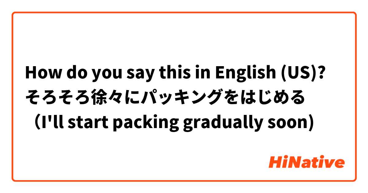 How do you say this in English (US)? そろそろ徐々にパッキングをはじめる
（I'll start packing gradually soon)