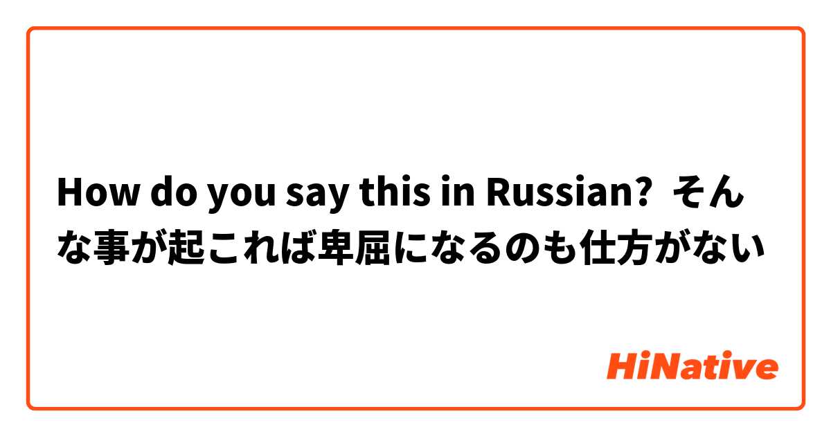 How do you say this in Russian? そんな事が起これば卑屈になるのも仕方がない
