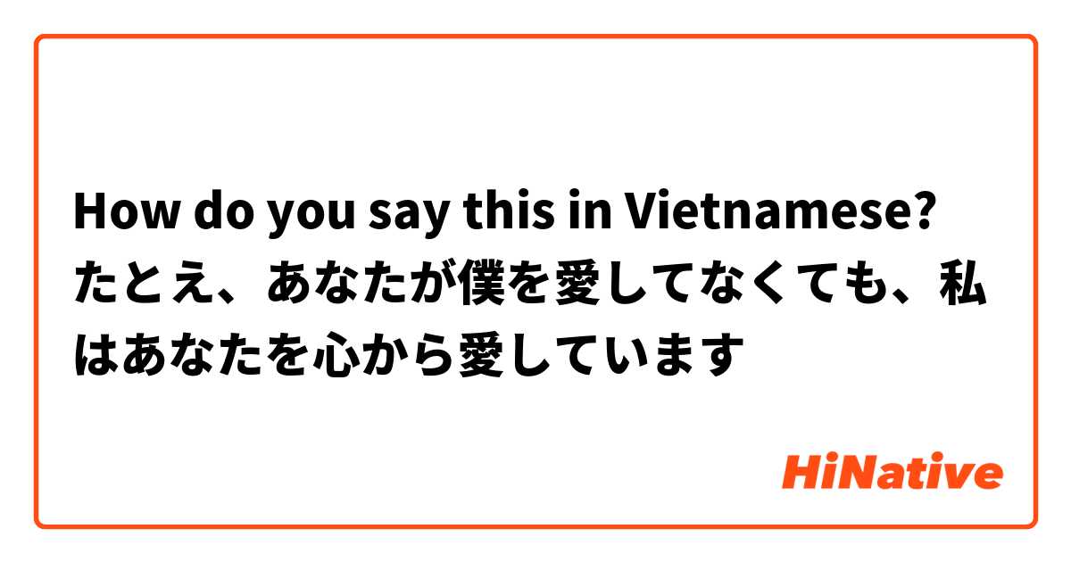 How do you say this in Vietnamese? たとえ、あなたが僕を愛してなくても、私はあなたを心から愛しています