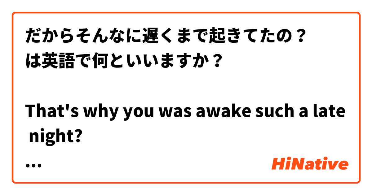 だからそんなに遅くまで起きてたの？
は英語で何といいますか？

That's why you was awake such a late night?
ではおかしいですか？