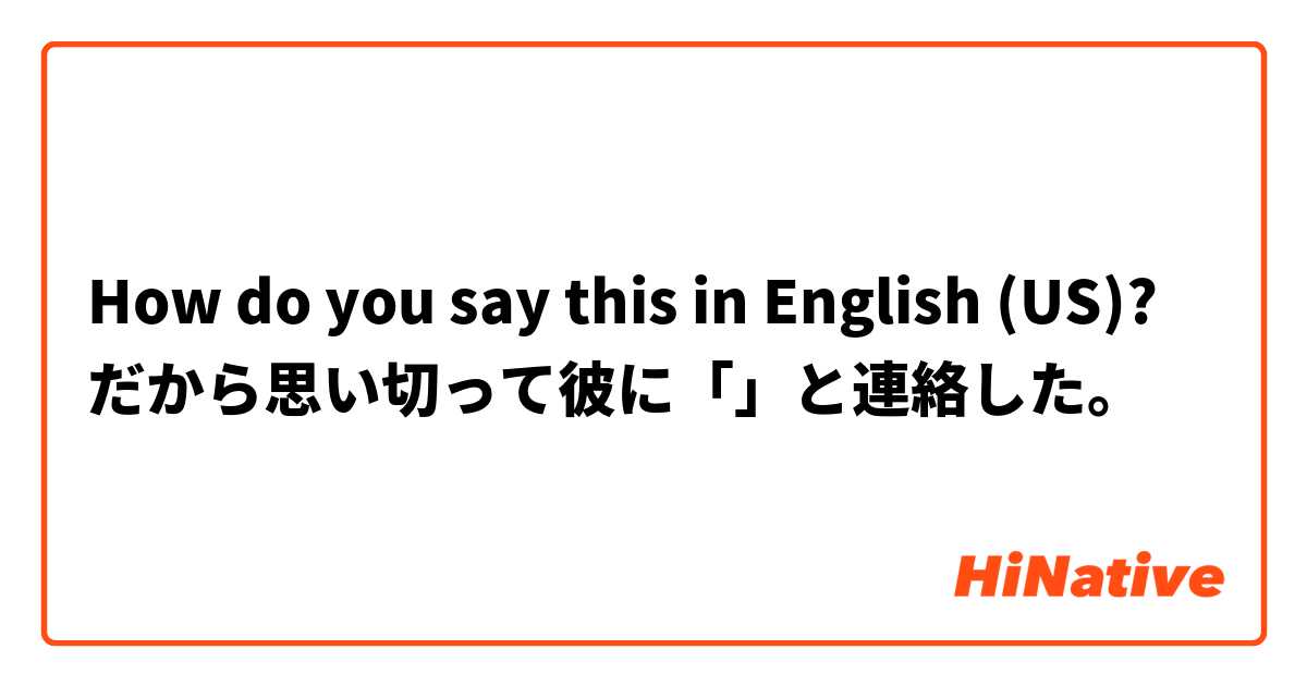 How do you say this in English (US)? だから思い切って彼に「」と連絡した。