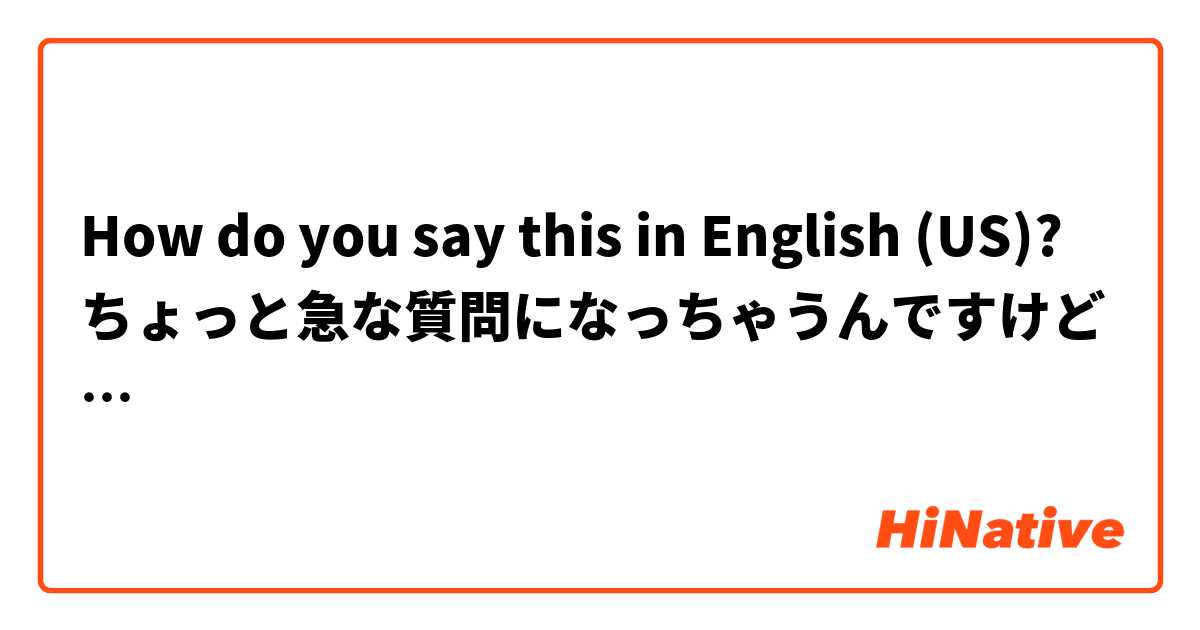 How do you say this in English (US)? ちょっと急な質問になっちゃうんですけど…