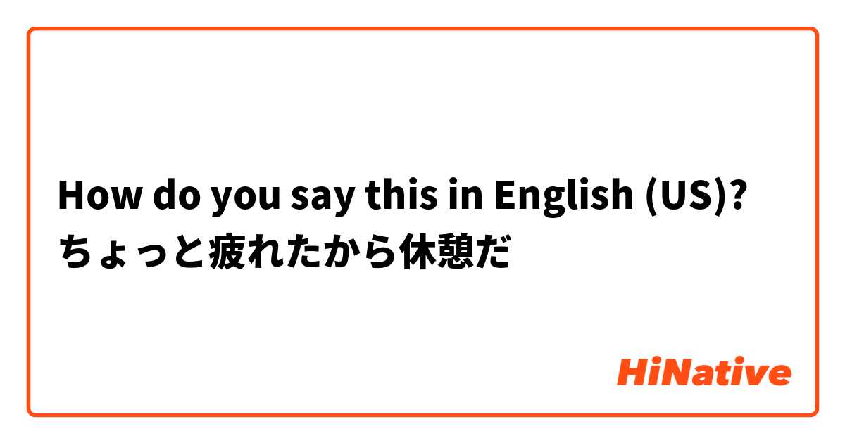 How do you say this in English (US)? ちょっと疲れたから休憩だ