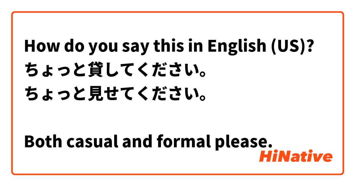 How do you say this in English (US)? ちょっと貸してください。
ちょっと見せてください。

Both casual and formal please.