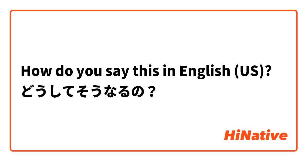 How do you say this in English (US)? どうしてそうなるの？