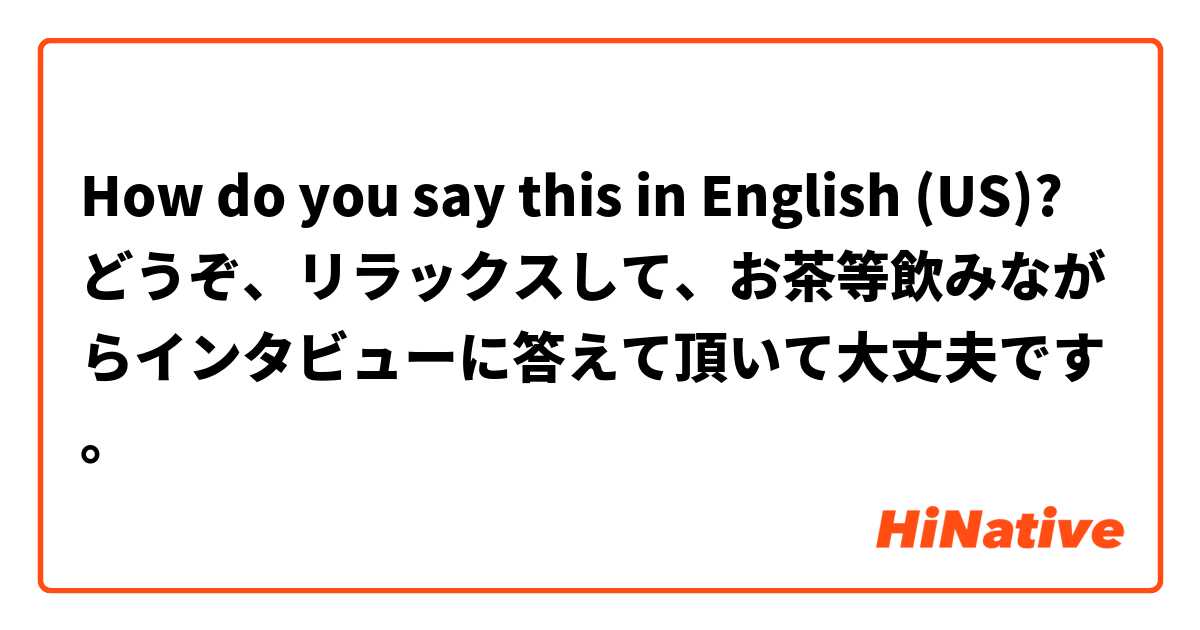 How do you say this in English (US)? どうぞ、リラックスして、お茶等飲みながらインタビューに答えて頂いて大丈夫です。