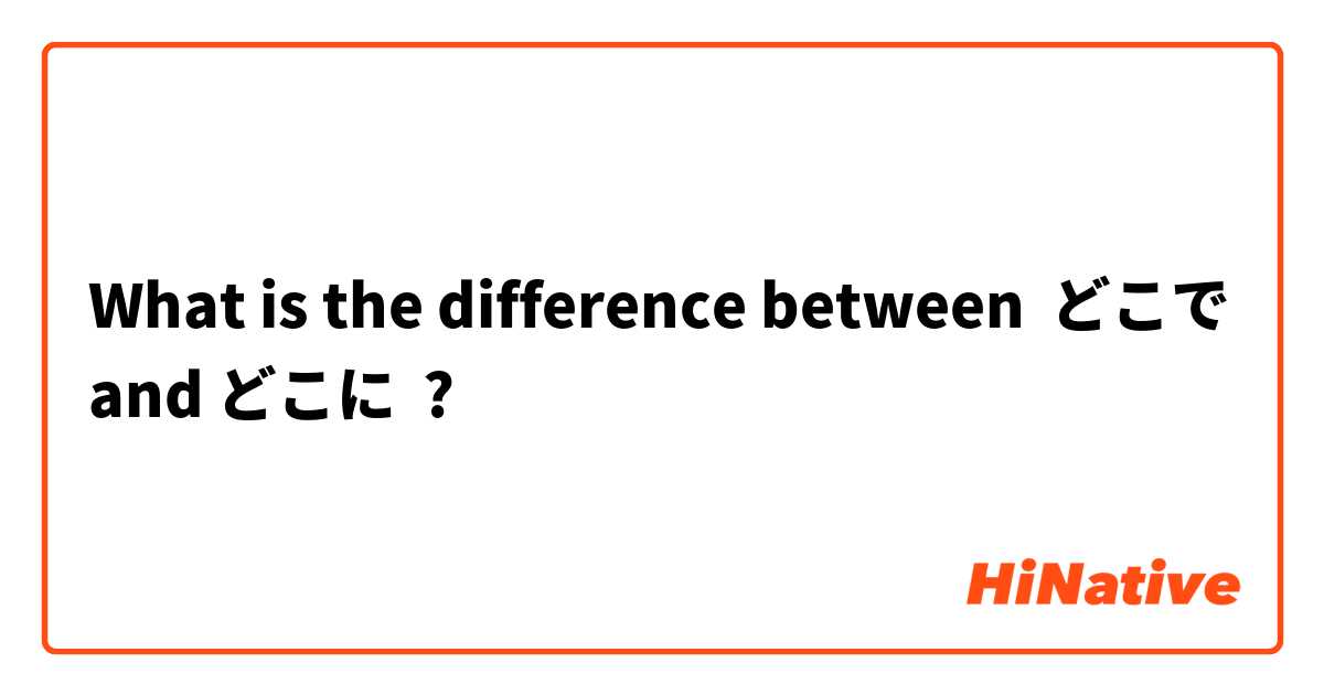 What is the difference between どこで and どこに ?