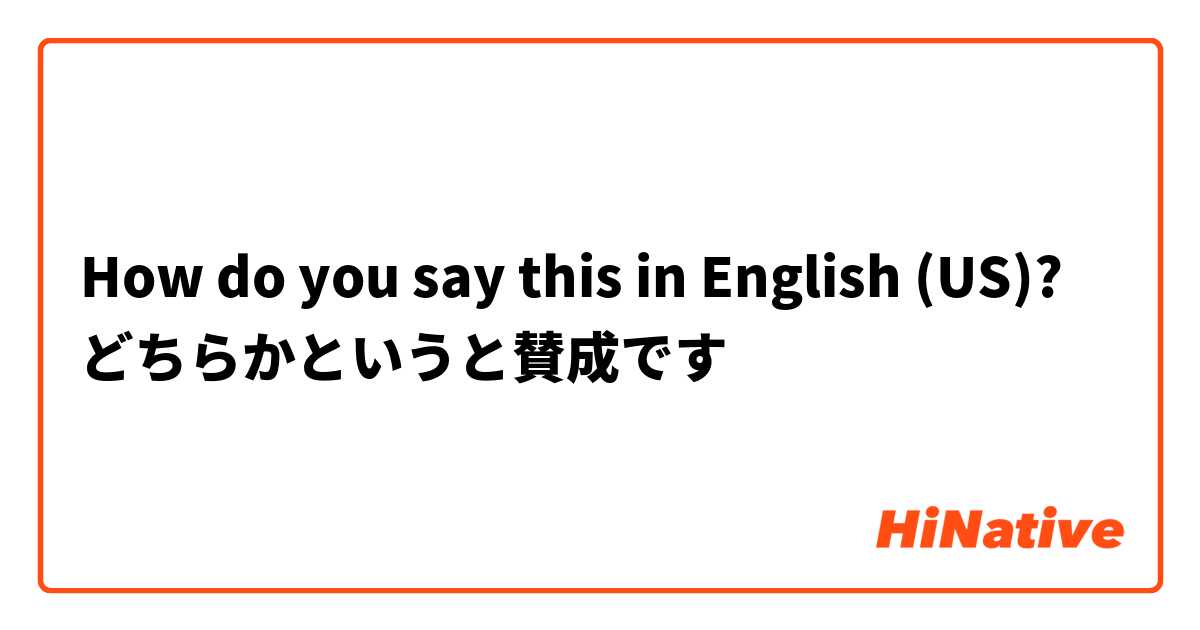 How do you say this in English (US)? どちらかというと賛成です