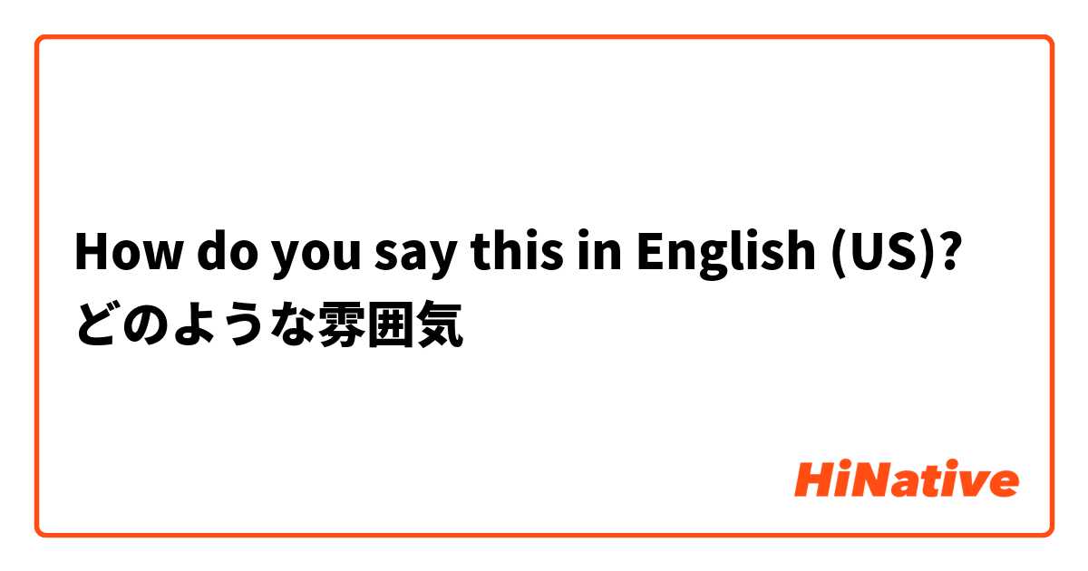 How do you say this in English (US)? どのような雰囲気