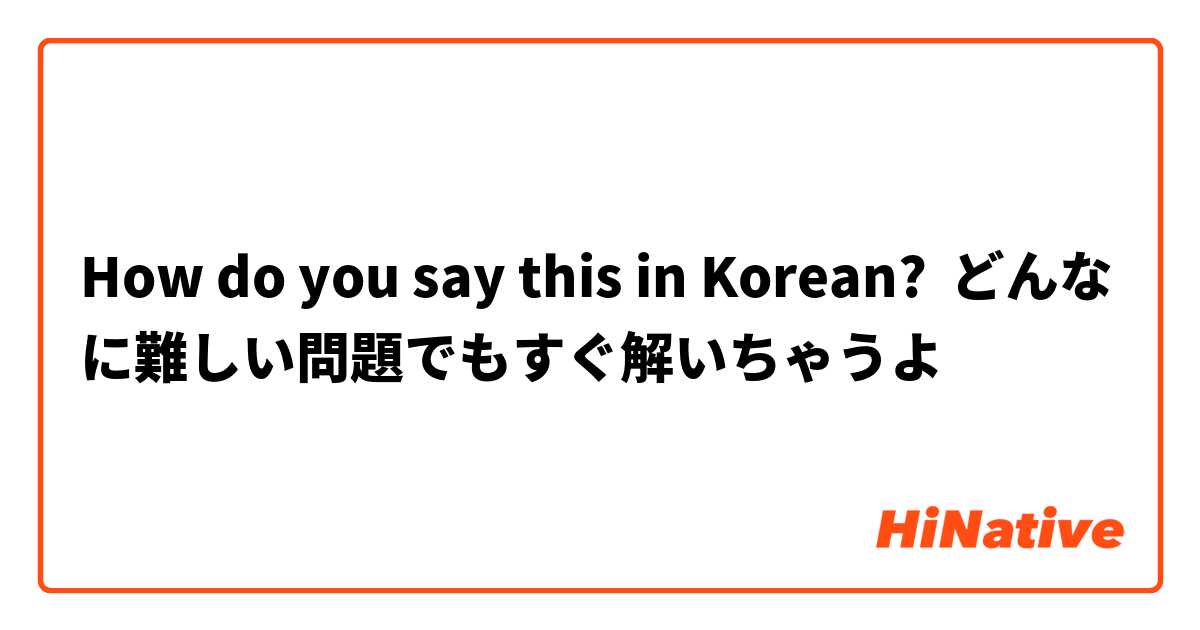 How do you say this in Korean? どんなに難しい問題でもすぐ解いちゃうよ