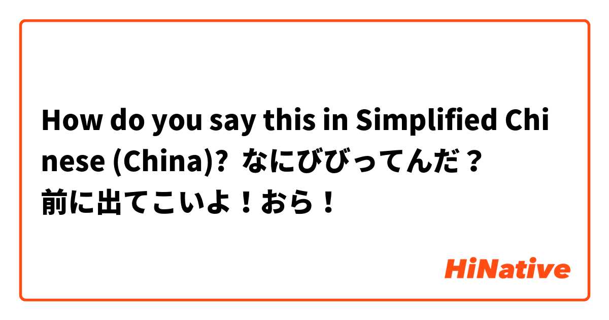 How do you say this in Simplified Chinese (China)? なにびびってんだ？
前に出てこいよ！おら！
