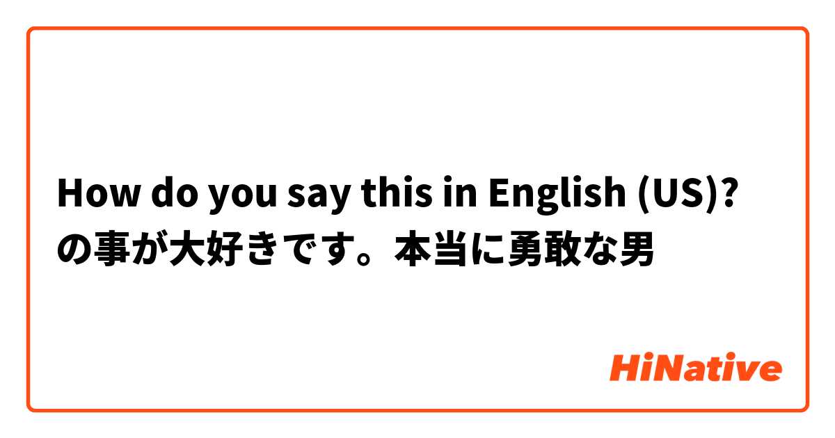 How do you say this in English (US)? ○○の事が大好きです。本当に勇敢な男