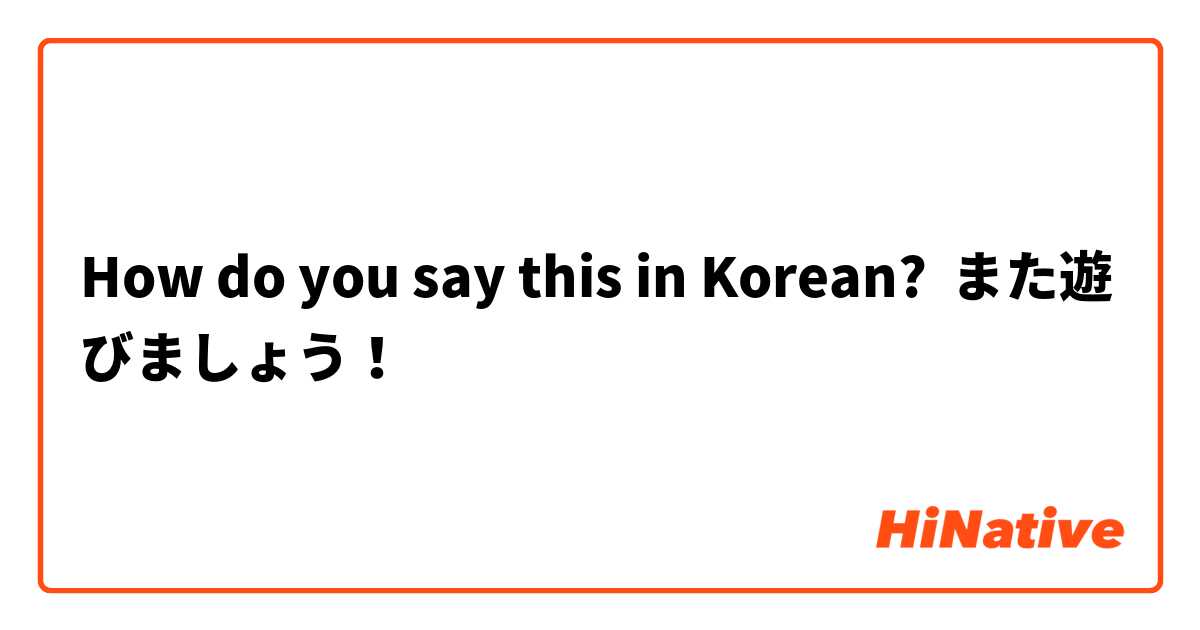 How do you say this in Korean? また遊びましょう！