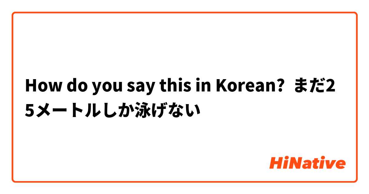 How do you say this in Korean? まだ25メートルしか泳げない