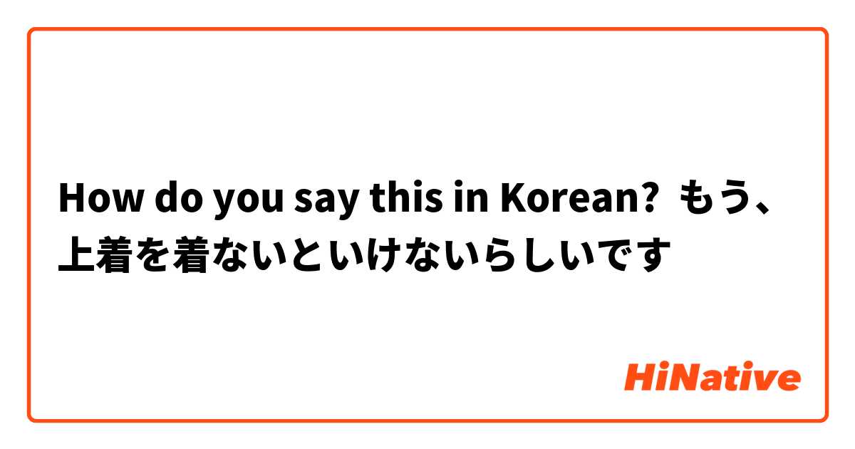 How do you say this in Korean? もう、上着を着ないといけないらしいです