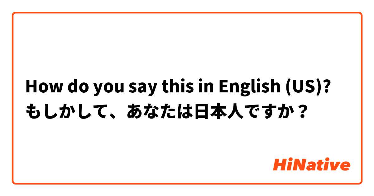 How do you say this in English (US)? もしかして、あなたは日本人ですか？