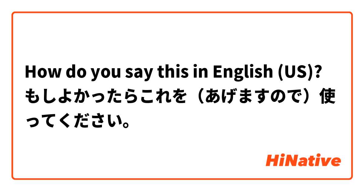 How do you say this in English (US)? もしよかったらこれを（あげますので）使ってください。
