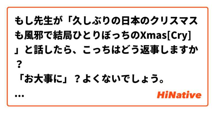 もし先生が「久しぶりの日本のクリスマスも風邪で結局ひとりぼっちのXmas[Cry]」と話したら、こっちはどう返事しますか？
「お大事に」？よくないでしょう。
「気をつけてくださいね。」それもちょっと...
どっちもおかしいですが...
教えてください。よろしく。