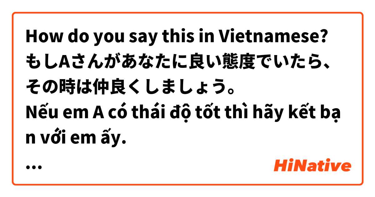 How do you say this in Vietnamese? もしAさんがあなたに良い態度でいたら、その時は仲良くしましょう。
Nếu em A có thái độ tốt thì hãy kết bạn với em ấy. 
:::::::::
Câu này có đúng không ạ? 