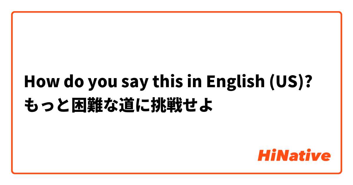 How do you say this in English (US)? もっと困難な道に挑戦せよ