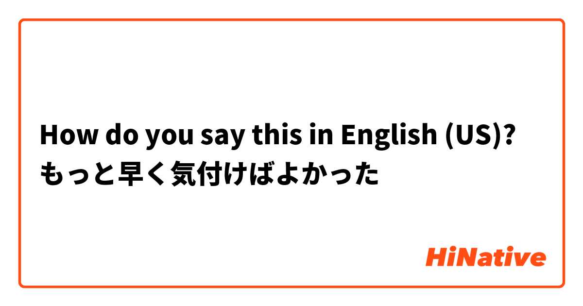 How do you say this in English (US)? もっと早く気付けばよかった