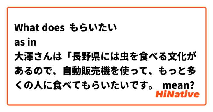 What does もらいたい
as in
大澤さんは「長野県には虫を食べる文化があるので、自動販売機を使って、もっと多くの人に食べてもらいたいです。 mean?