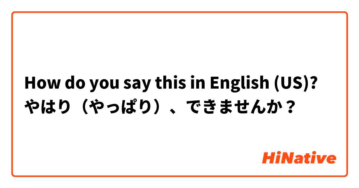 How do you say this in English (US)? やはり（やっぱり）、できませんか？