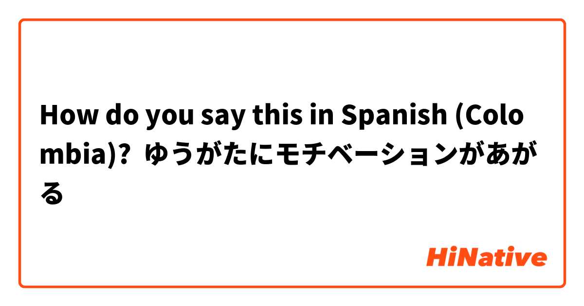 How do you say this in Spanish (Colombia)? ゆうがたにモチベーションがあがる