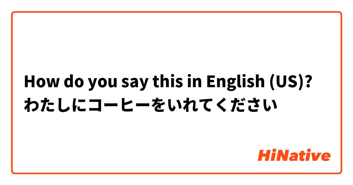 How do you say this in English (US)? わたしにコーヒーをいれてください