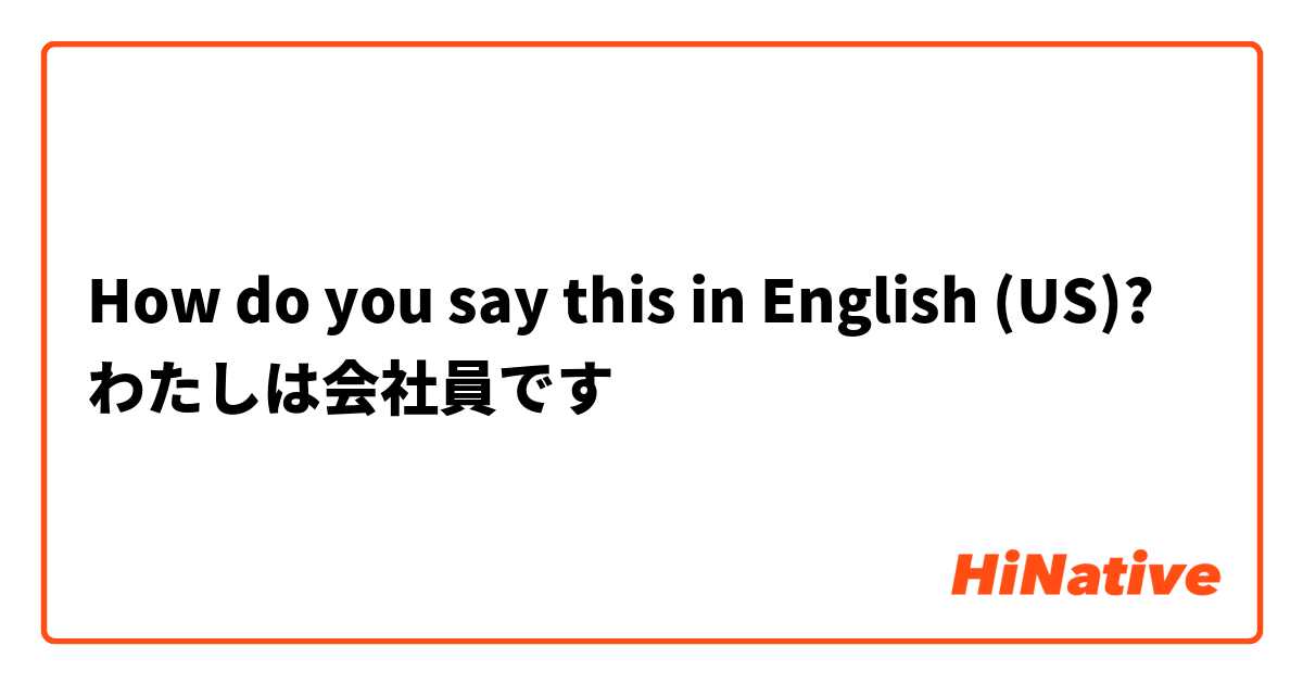 How do you say this in English (US)? わたしは会社員です