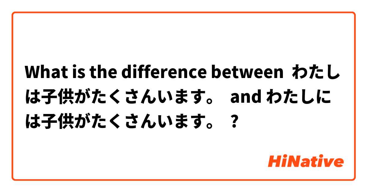 What is the difference between わたしは子供がたくさんいます。  and わたしには子供がたくさんいます。 ?