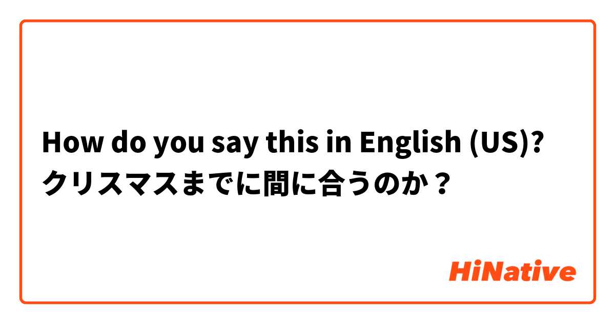 How do you say this in English (US)? クリスマスまでに間に合うのか？