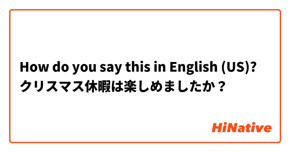 How do you say this in English (US)? クリスマス休暇は楽しめましたか？